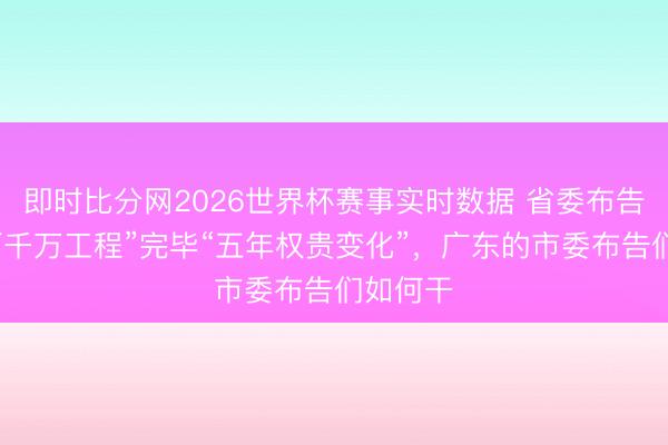 即时比分网2026世界杯赛事实时数据 省委布告条款“百千万工程”完毕“五年权贵变化”，广东的市委布告们如何干