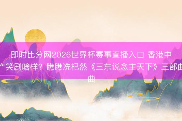 即时比分网2026世界杯赛事直播入口 香港中产笑剧啥样？瞧瞧冼杞然《三东说念主天下》三部曲