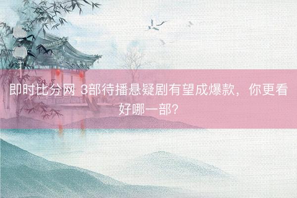 即时比分网 3部待播悬疑剧有望成爆款，你更看好哪一部？