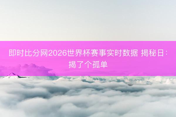 即时比分网2026世界杯赛事实时数据 揭秘日：揭了个孤单
