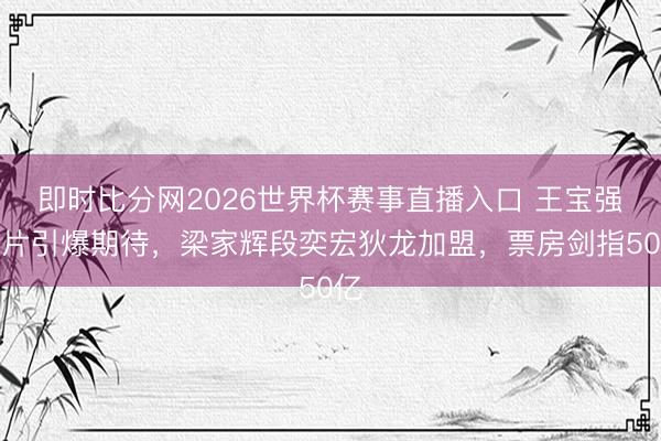 即时比分网2026世界杯赛事直播入口 王宝强新片引爆期待，梁家辉段奕宏狄龙加盟，票房剑指50亿