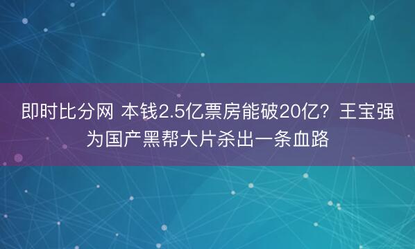 即时比分网 本钱2.5亿票房能破20亿？王宝强为国产黑帮大片杀出一条血路