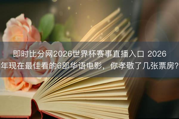 即时比分网2026世界杯赛事直播入口 2026年现在最佳看的6部华语电影，你孝敬了几张票房？