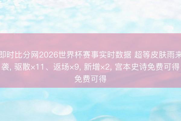 即时比分网2026世界杯赛事实时数据 超等皮肤雨来袭， 驱散×11、返场×9， 新增×2， 宫本史诗免费可得