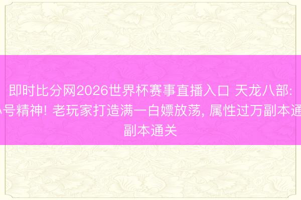 即时比分网2026世界杯赛事直播入口 天龙八部: 小号精神! 老玩家打造满一白嫖放荡， 属性过万副本通关
