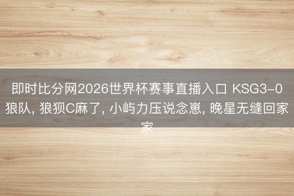 即时比分网2026世界杯赛事直播入口 KSG3-0狼队， 狼狈C麻了， 小屿力压说念崽， 晚星无缝回家