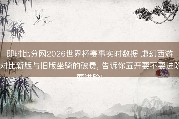 即时比分网2026世界杯赛事实时数据 虚幻西游: 对比新版与旧版坐骑的破费, 告诉你五开要不要进阶!