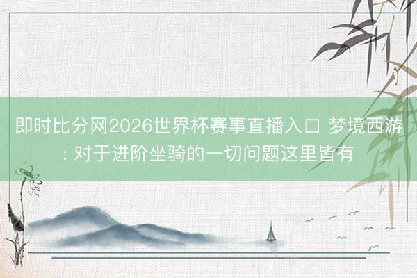 即时比分网2026世界杯赛事直播入口 梦境西游: 对于进阶坐骑的一切问题这里皆有