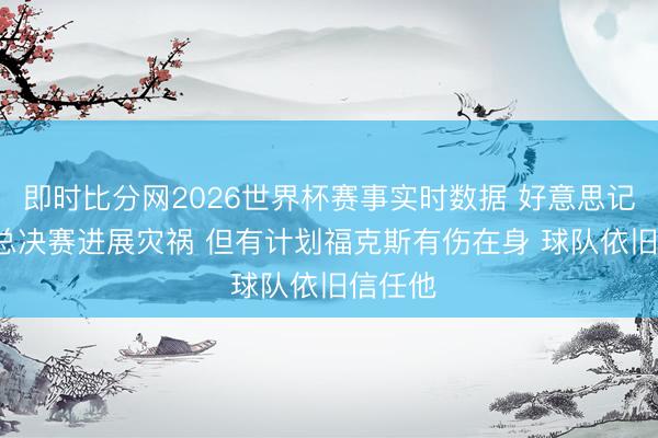 即时比分网2026世界杯赛事实时数据 好意思记: 尽管总决赛进展灾祸 但有计划福克斯有伤在身 球队依旧信任他