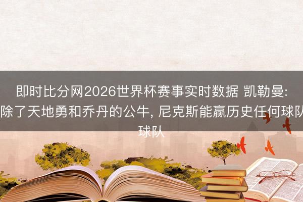 即时比分网2026世界杯赛事实时数据 凯勒曼: 除了天地勇和乔丹的公牛, 尼克斯能赢历史任何球队