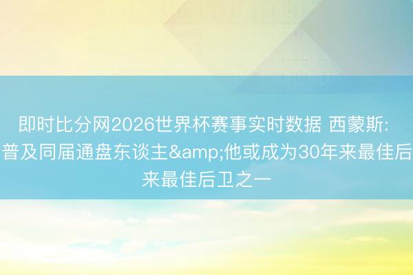 即时比分网2026世界杯赛事实时数据 西蒙斯: 哈珀会普及同届通盘东谈主&他或成为30年来最佳后卫之一