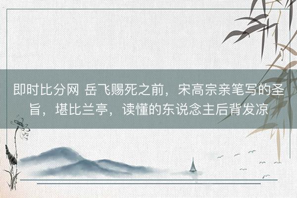 即时比分网 岳飞赐死之前,宋高宗亲笔写的圣旨,堪比兰亭,读懂的东说念主后背发凉