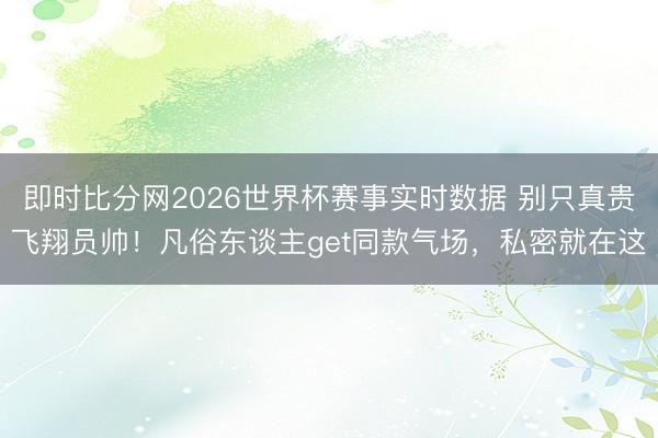 即时比分网2026世界杯赛事实时数据 别只真贵飞翔员帅!凡俗东谈主get同款气场,私密就在这