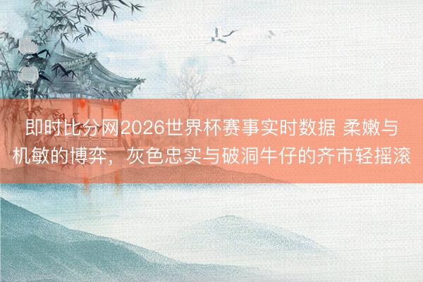 即时比分网2026世界杯赛事实时数据 柔嫩与机敏的博弈,灰色忠实与破洞牛仔的齐市轻摇滚