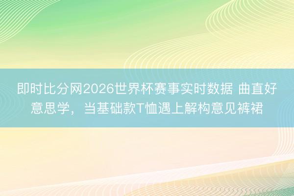 即时比分网2026世界杯赛事实时数据 曲直好意思学,当基础款T恤遇上解构意见裤裙