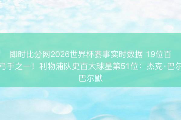 即时比分网2026世界杯赛事实时数据 19位百球弓手之一!利物浦队史百大球星第51位:杰克·巴尔默