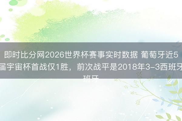 即时比分网2026世界杯赛事实时数据 葡萄牙近5届宇宙杯首战仅1胜，前次战平是2018年3-3西班牙