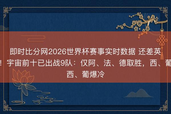 即时比分网2026世界杯赛事实时数据 还差英格兰!宇宙前十已出战9队:仅阿、法、德取胜,西、葡爆冷