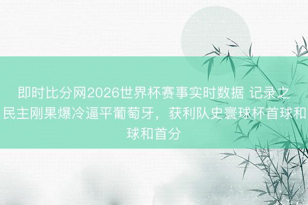 即时比分网2026世界杯赛事实时数据 记录之夜!民主刚果爆冷逼平葡萄牙,获利队史寰球杯首球和首分