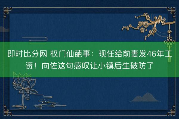 即时比分网 权门仙葩事：现任给前妻发46年工资！向佐这句感叹让小镇后生破防了