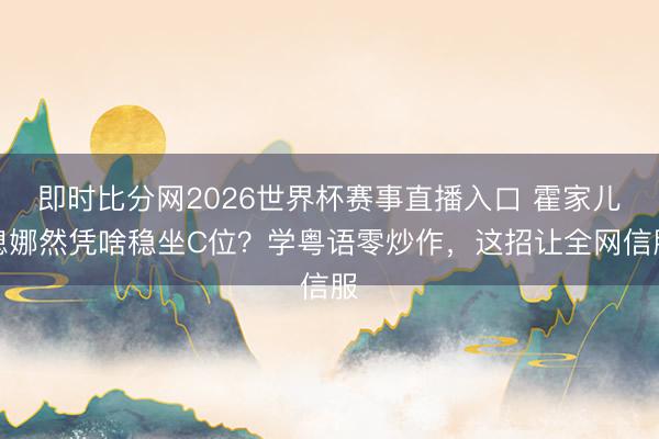 即时比分网2026世界杯赛事直播入口 霍家儿媳娜然凭啥稳坐C位?学粤语零炒作,这招让全网信服